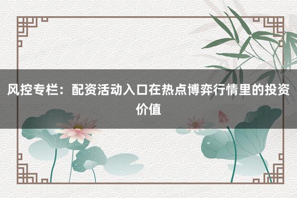 风控专栏：配资活动入口在热点博弈行情里的投资价值