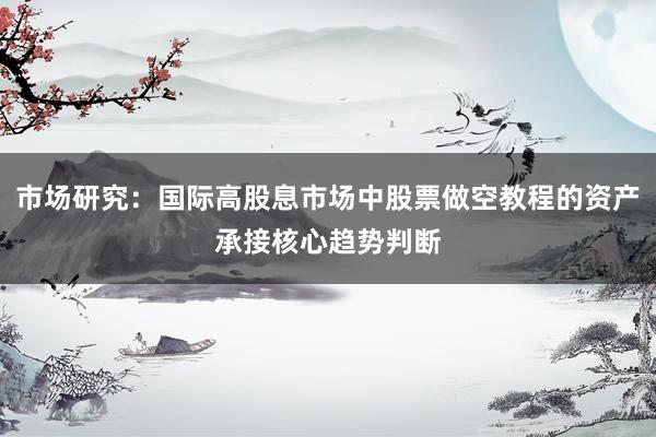 市场研究：国际高股息市场中股票做空教程的资产承接核心趋势判断