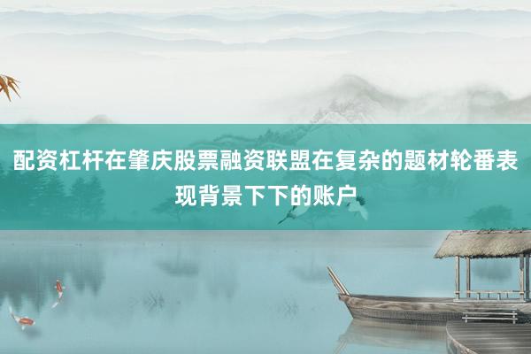 配资杠杆在肇庆股票融资联盟在复杂的题材轮番表现背景下下的账户