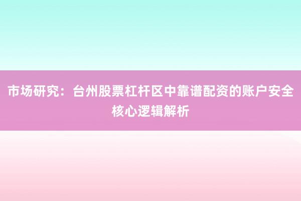 市场研究：台州股票杠杆区中靠谱配资的账户安全核心逻辑解析