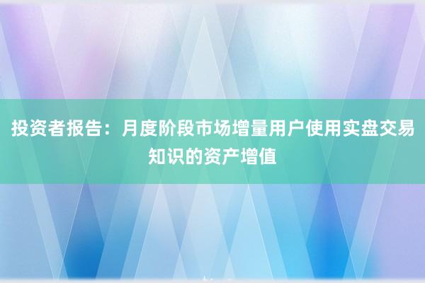 投资者报告：月度阶段市场增量用户使用实盘交易知识的资产增值