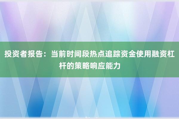 投资者报告：当前时间段热点追踪资金使用融资杠杆的策略响应能力