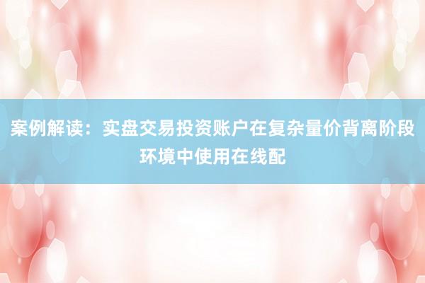 案例解读：实盘交易投资账户在复杂量价背离阶段环境中使用在线配