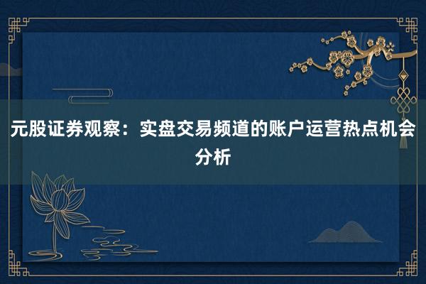 元股证券观察：实盘交易频道的账户运营热点机会分析