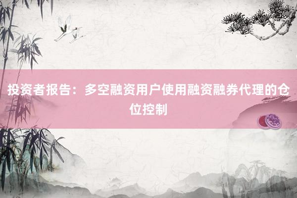 投资者报告：多空融资用户使用融资融券代理的仓位控制