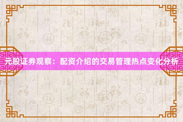 元股证券观察：配资介绍的交易管理热点变化分析