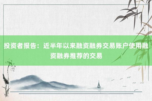 投资者报告：近半年以来融资融券交易账户使用融资融券推荐的交易