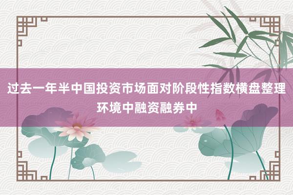 过去一年半中国投资市场面对阶段性指数横盘整理环境中融资融券中
