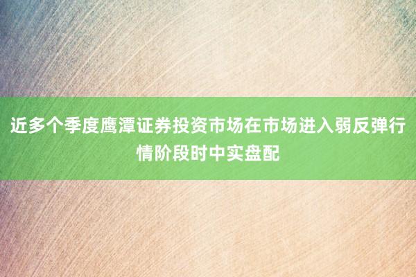 近多个季度鹰潭证券投资市场在市场进入弱反弹行情阶段时中实盘配