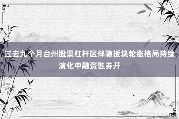 过去九个月台州股票杠杆区伴随板块轮涨格局持续演化中融资融券开
