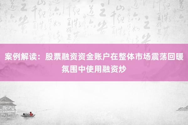 案例解读：股票融资资金账户在整体市场震荡回暖氛围中使用融资炒