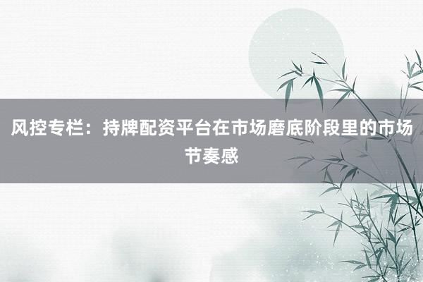 风控专栏：持牌配资平台在市场磨底阶段里的市场节奏感