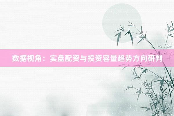 数据视角：实盘配资与投资容量趋势方向研判