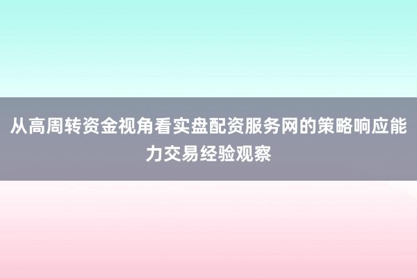 从高周转资金视角看实盘配资服务网的策略响应能力交易经验观察