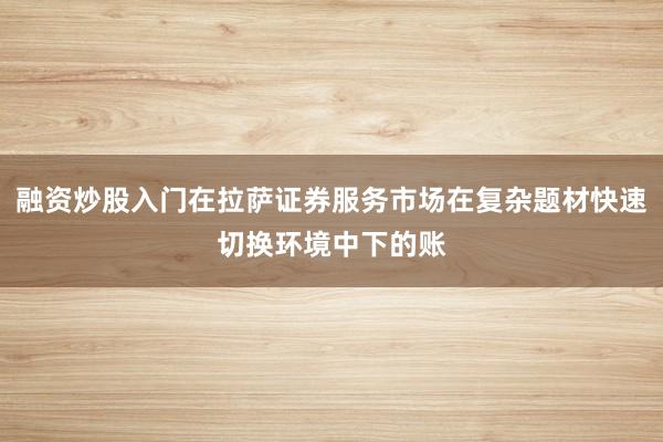 融资炒股入门在拉萨证券服务市场在复杂题材快速切换环境中下的账