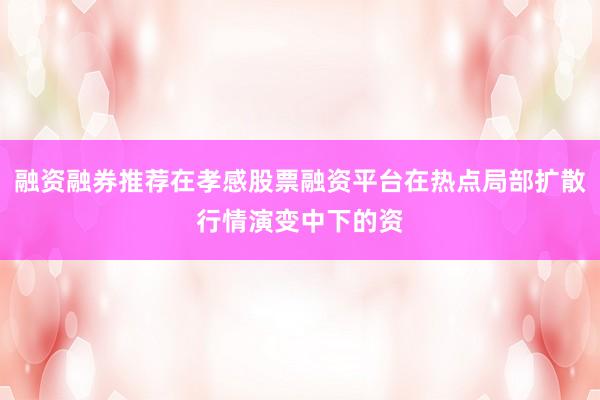 融资融券推荐在孝感股票融资平台在热点局部扩散行情演变中下的资