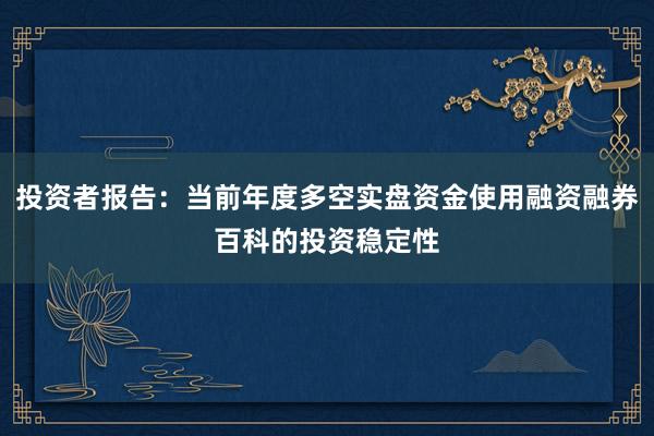 投资者报告：当前年度多空实盘资金使用融资融券百科的投资稳定性