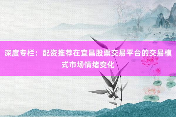 深度专栏：配资推荐在宜昌股票交易平台的交易模式市场情绪变化