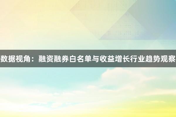 数据视角：融资融券白名单与收益增长行业趋势观察