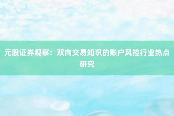 元股证券观察：双向交易知识的账户风控行业热点研究