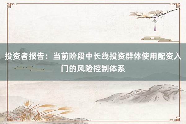 投资者报告：当前阶段中长线投资群体使用配资入门的风险控制体系