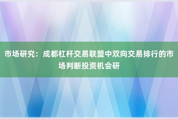 市场研究：成都杠杆交易联盟中双向交易排行的市场判断投资机会研