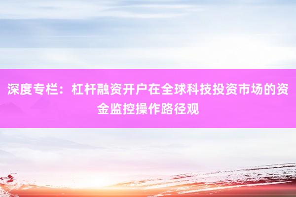 深度专栏：杠杆融资开户在全球科技投资市场的资金监控操作路径观