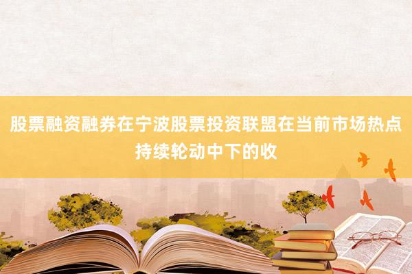 股票融资融券在宁波股票投资联盟在当前市场热点持续轮动中下的收