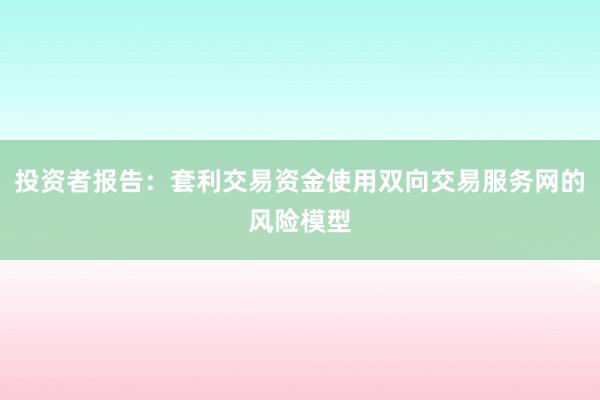 投资者报告：套利交易资金使用双向交易服务网的风险模型