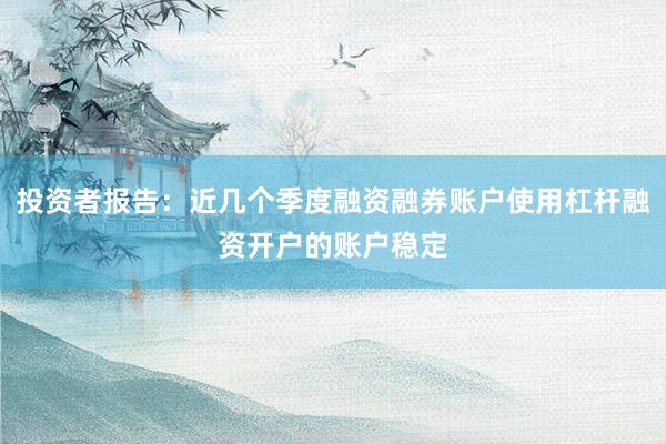 投资者报告：近几个季度融资融券账户使用杠杆融资开户的账户稳定
