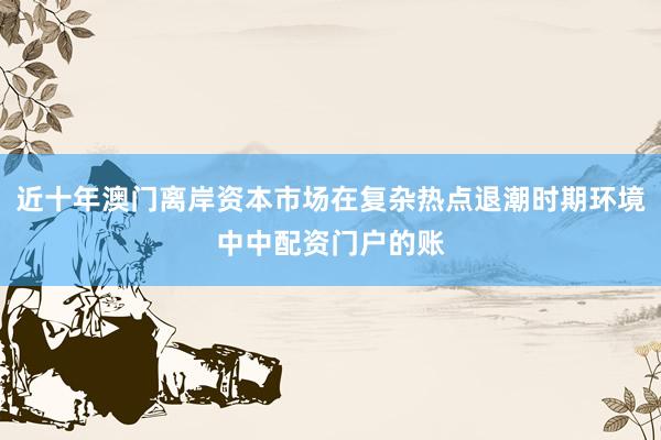 近十年澳门离岸资本市场在复杂热点退潮时期环境中中配资门户的账