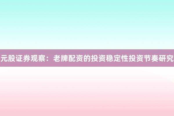 元股证券观察：老牌配资的投资稳定性投资节奏研究