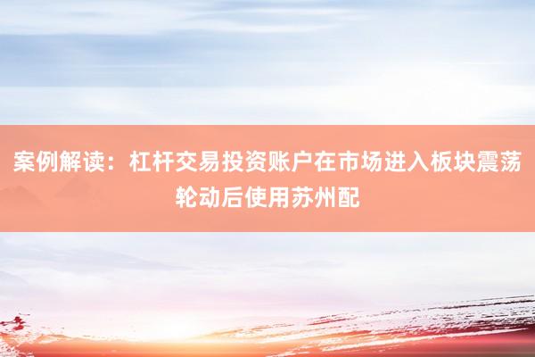 案例解读：杠杆交易投资账户在市场进入板块震荡轮动后使用苏州配