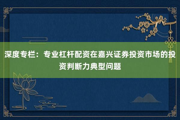 深度专栏：专业杠杆配资在嘉兴证券投资市场的投资判断力典型问题