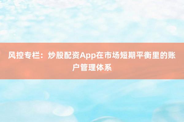 风控专栏：炒股配资App在市场短期平衡里的账户管理体系