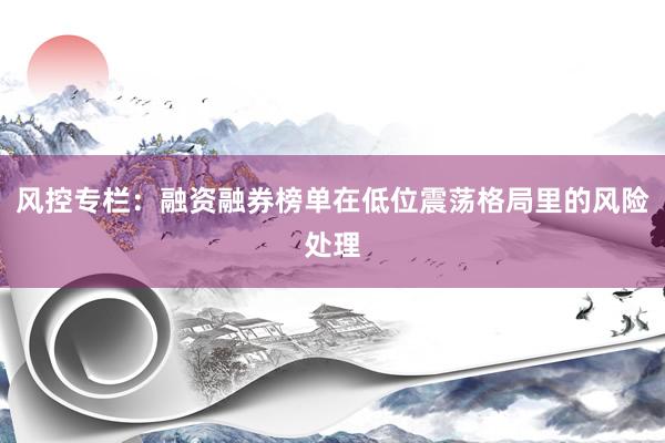 风控专栏：融资融券榜单在低位震荡格局里的风险处理