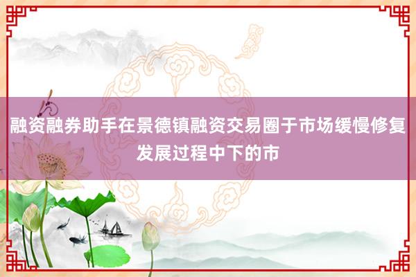 融资融券助手在景德镇融资交易圈于市场缓慢修复发展过程中下的市
