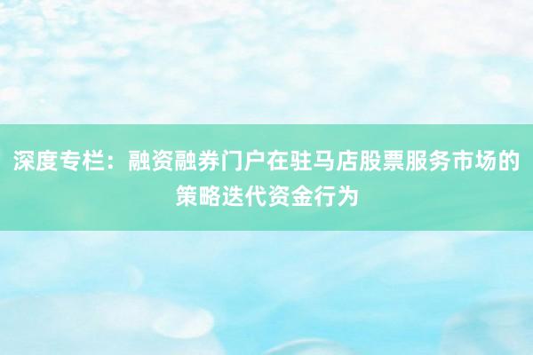 深度专栏：融资融券门户在驻马店股票服务市场的策略迭代资金行为