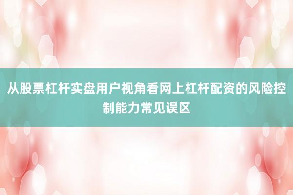 从股票杠杆实盘用户视角看网上杠杆配资的风险控制能力常见误区