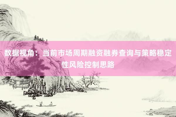 数据视角：当前市场周期融资融券查询与策略稳定性风险控制思路
