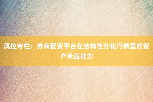 风控专栏：券商配资平台在结构性分化行情里的资产承压能力