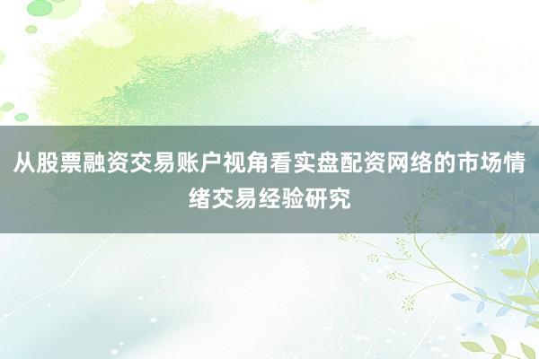 从股票融资交易账户视角看实盘配资网络的市场情绪交易经验研究