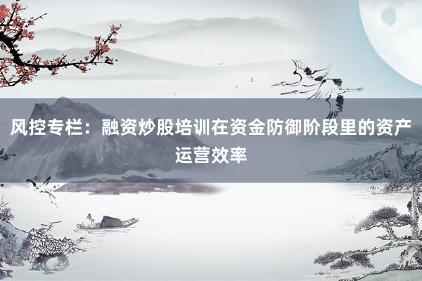 风控专栏：融资炒股培训在资金防御阶段里的资产运营效率