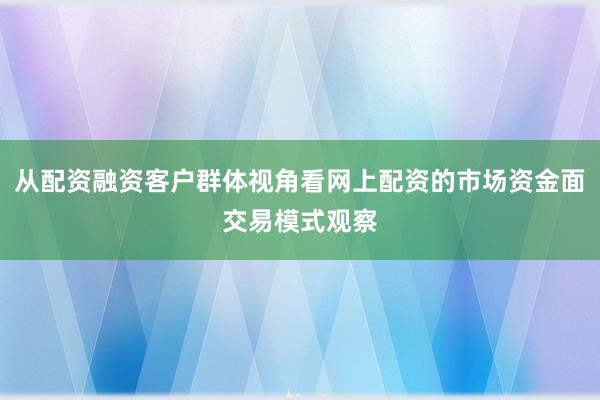 从配资融资客户群体视角看网上配资的市场资金面交易模式观察