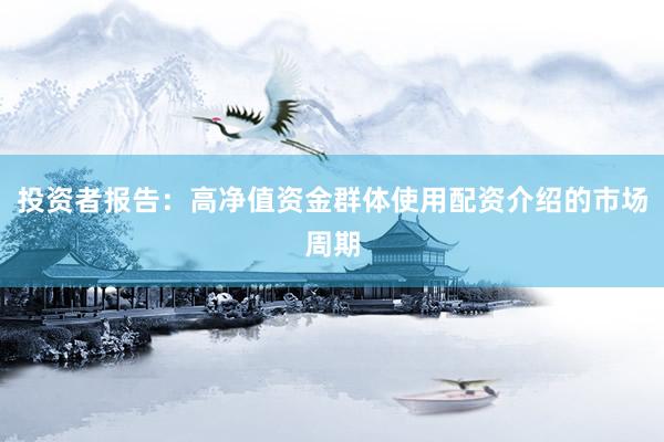 投资者报告：高净值资金群体使用配资介绍的市场周期