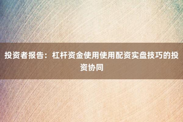 投资者报告：杠杆资金使用使用配资实盘技巧的投资协同