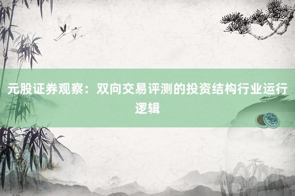 元股证券观察：双向交易评测的投资结构行业运行逻辑