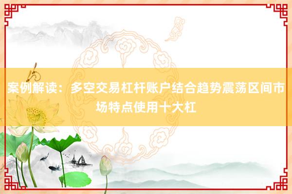 案例解读：多空交易杠杆账户结合趋势震荡区间市场特点使用十大杠