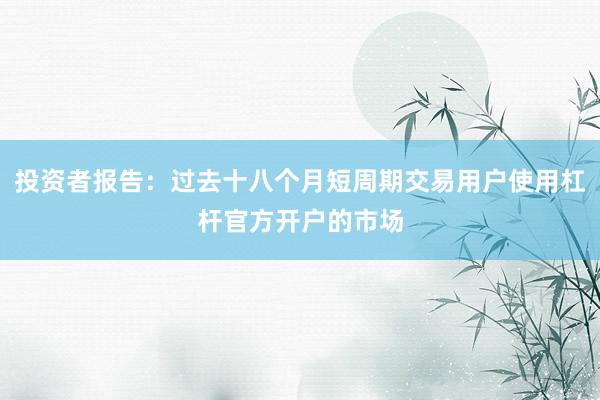 投资者报告：过去十八个月短周期交易用户使用杠杆官方开户的市场