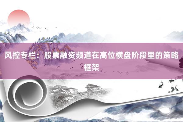 风控专栏：股票融资频道在高位横盘阶段里的策略框架